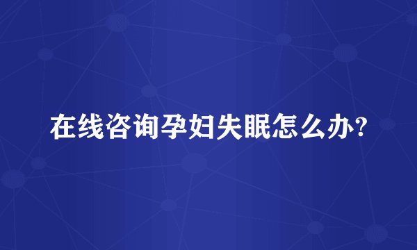 在线咨询孕妇失眠怎么办?