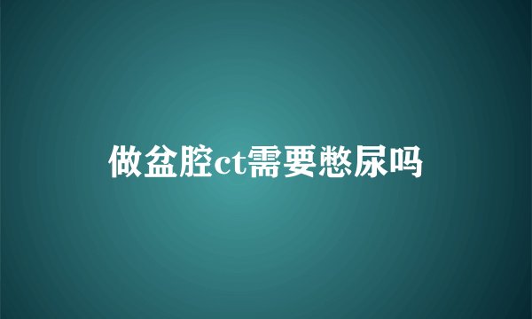 做盆腔ct需要憋尿吗