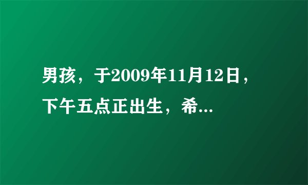 男孩，于2009年11月12日，下午五点正出生，希望给他起个好名字