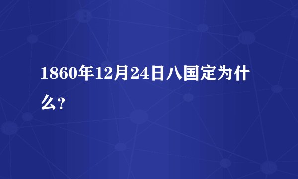 1860年12月24日八国定为什么？