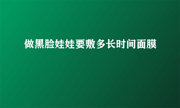 做黑脸娃娃要敷多长时间面膜