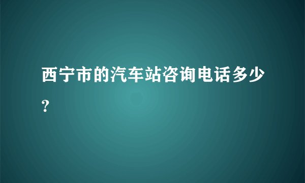 西宁市的汽车站咨询电话多少？