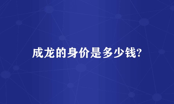 成龙的身价是多少钱?