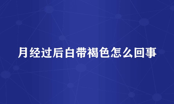月经过后白带褐色怎么回事