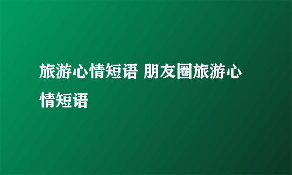 旅游心情短语 朋友圈旅游心情短语