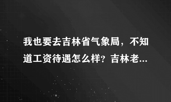 我也要去吉林省气象局,不知道工资待遇怎么样?吉林老乡,求帮忙,谢谢了