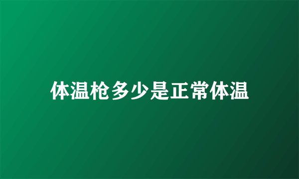 体温枪多少是正常体温