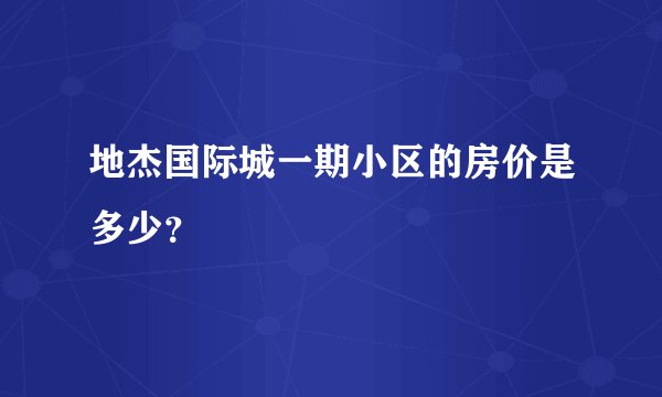 地杰国际城一期小区的房价是多少？