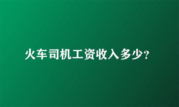 火车司机工资收入多少？