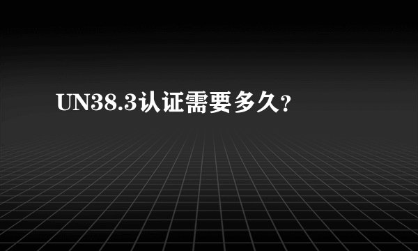 UN38.3认证需要多久？