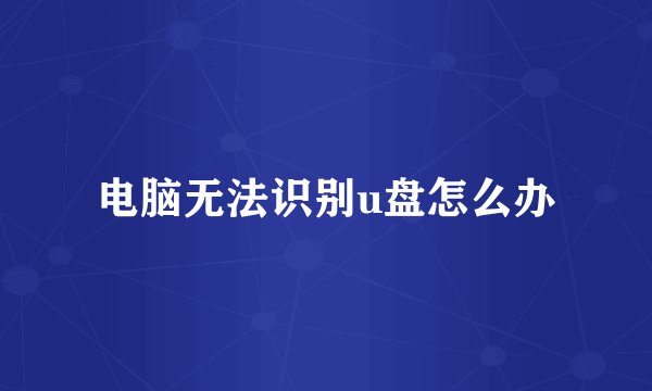 电脑无法识别u盘怎么办