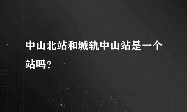 中山北站和城轨中山站是一个站吗？