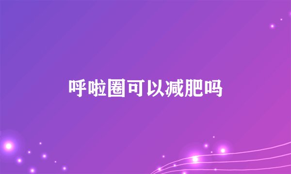 呼啦圈可以减肥吗