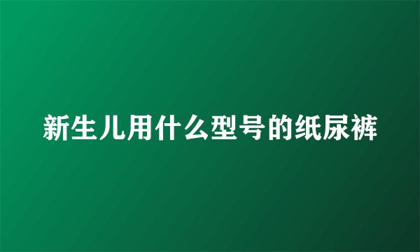 新生儿用什么型号的纸尿裤