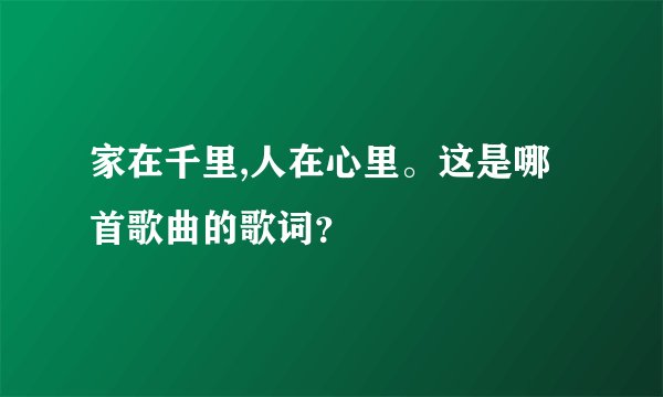 家在千里,人在心里。这是哪首歌曲的歌词?