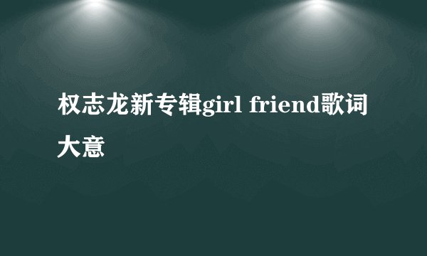 权志龙新专辑girl friend歌词大意