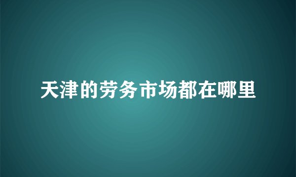 天津的劳务市场都在哪里