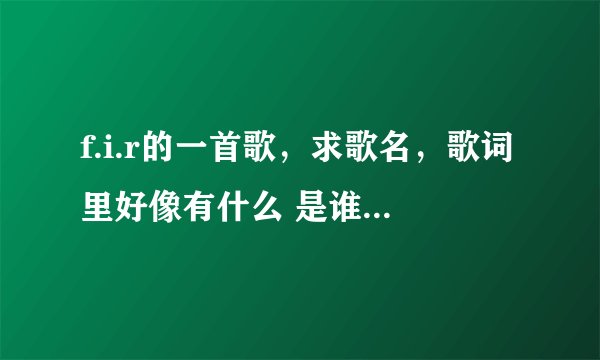 f.i.r的一首歌，求歌名，歌词里好像有什么 是谁的情啊...忘记了...