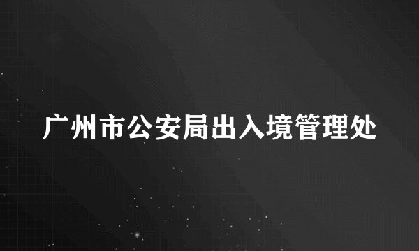 广州市公安局出入境管理处