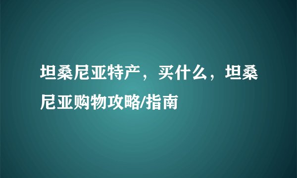 坦桑尼亚特产，买什么，坦桑尼亚购物攻略/指南