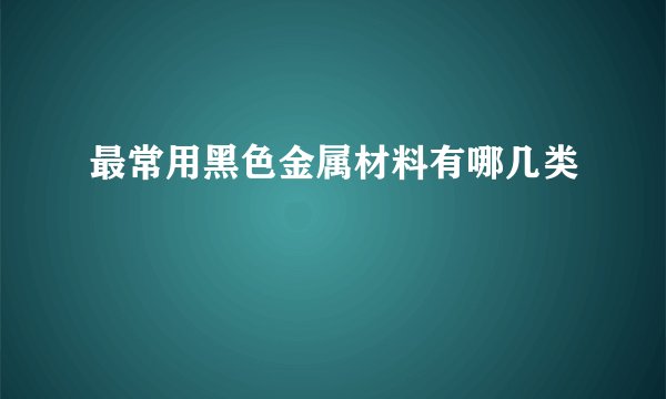 最常用黑色金属材料有哪几类