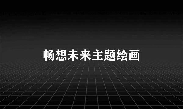 畅想未来主题绘画