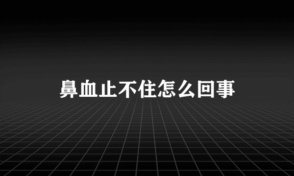 鼻血止不住怎么回事