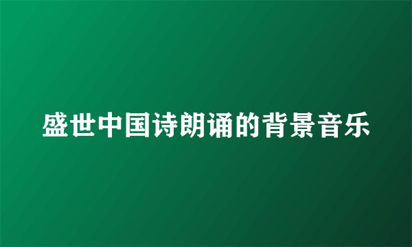 盛世中国诗朗诵的背景音乐