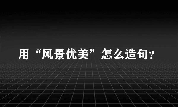 用“风景优美”怎么造句？