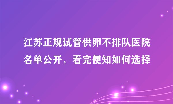 江苏正规试管供卵不排队医院名单公开，看完便知如何选择