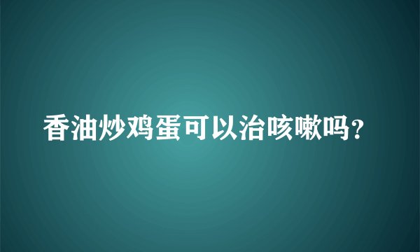 香油炒鸡蛋可以治咳嗽吗？