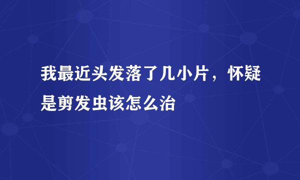 我最近头发落了几小片，怀疑是剪发虫该怎么治