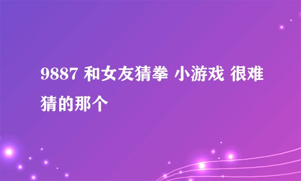 9887 和女友猜拳 小游戏 很难猜的那个