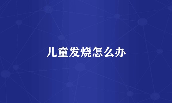 儿童发烧怎么办