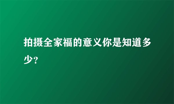 拍摄全家福的意义你是知道多少?