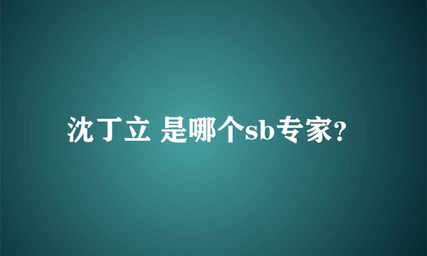 沈丁立 是哪个sb专家？