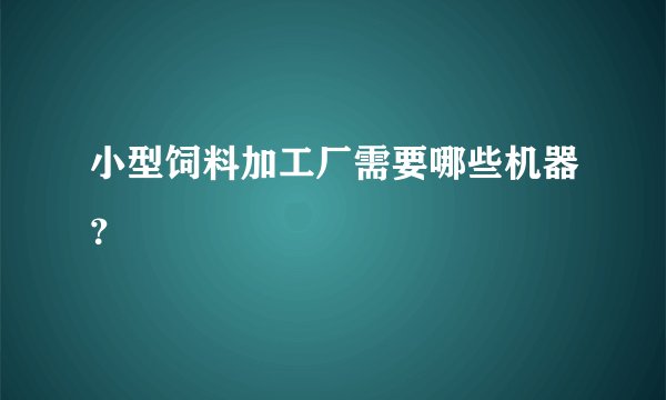 小型饲料加工厂需要哪些机器？