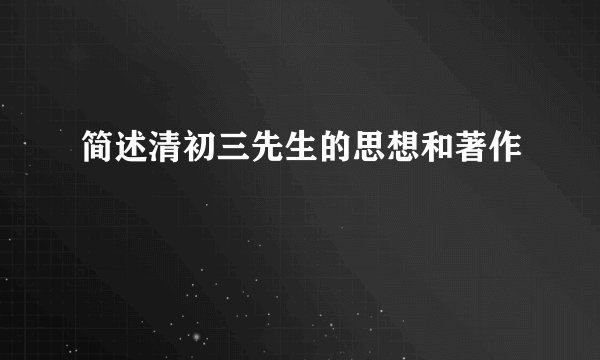 简述清初三先生的思想和著作