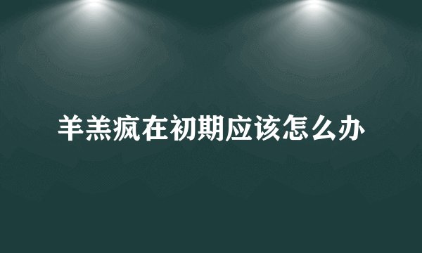羊羔疯在初期应该怎么办