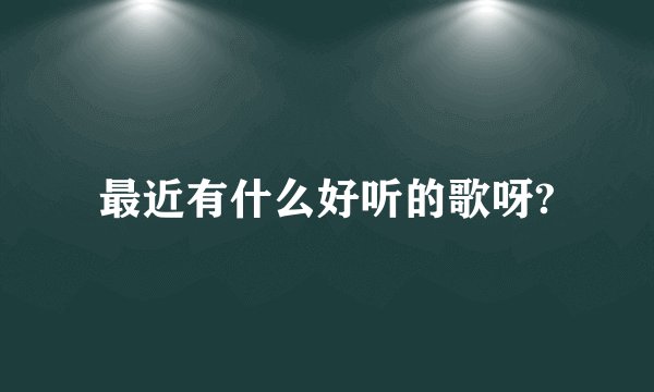 最近有什么好听的歌呀?