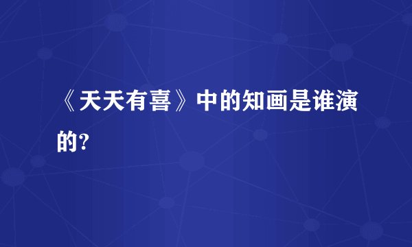 《天天有喜》中的知画是谁演的?