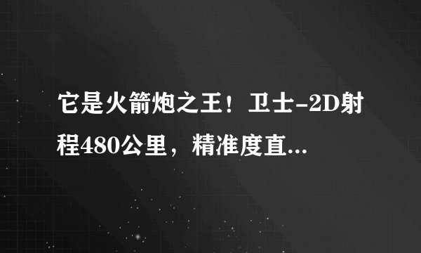 它是火箭炮之王！卫士-2D射程480公里，精准度直逼弹道导弹！