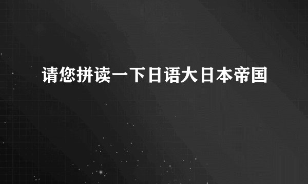 请您拼读一下日语大日本帝国