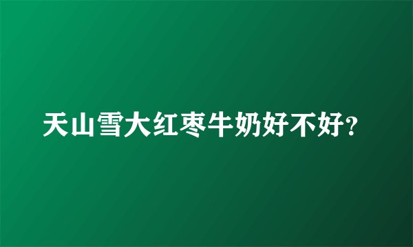 天山雪大红枣牛奶好不好？