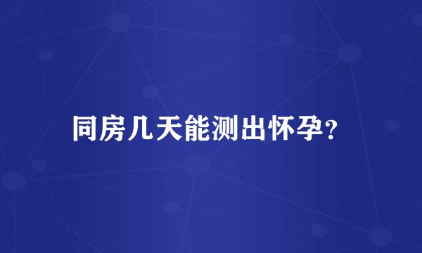 同房几天能测出怀孕？