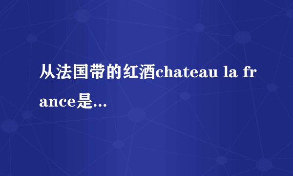 从法国带的红酒chateau la france是个什么酒?中文名叫什么?大概多少人民币呀?越详细越好···