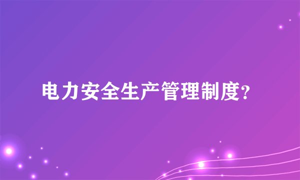 电力安全生产管理制度？