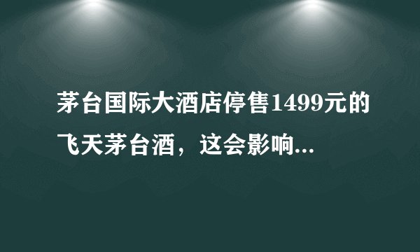 茅台国际大酒店停售1499元的飞天茅台酒，这会影响市面上茅台的价格吗？