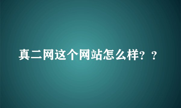 真二网这个网站怎么样？？