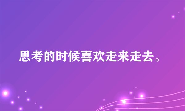 思考的时候喜欢走来走去。